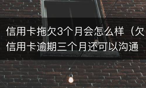 信用卡拖欠3个月会怎么样（欠信用卡逾期三个月还可以沟通嘛）