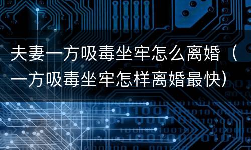 夫妻一方吸毒坐牢怎么离婚（一方吸毒坐牢怎样离婚最快）