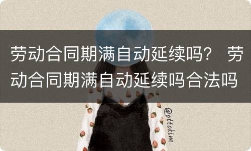 劳动合同期满自动延续吗？ 劳动合同期满自动延续吗合法吗