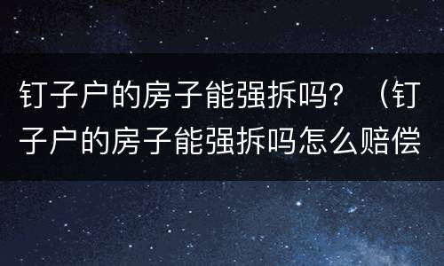 钉子户的房子能强拆吗？（钉子户的房子能强拆吗怎么赔偿）