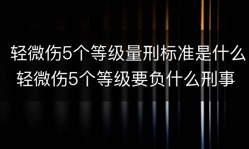 轻微伤5个等级量刑标准是什么 轻微伤5个等级要负什么刑事责任