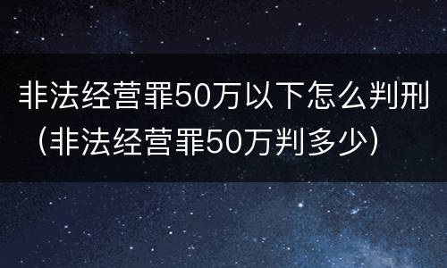 非法经营罪50万以下怎么判刑（非法经营罪50万判多少）