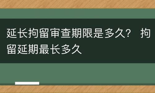 延长拘留审查期限是多久？ 拘留延期最长多久