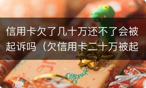 信用卡欠了几十万还不了会被起诉吗（欠信用卡二十万被起诉会有什么后果）