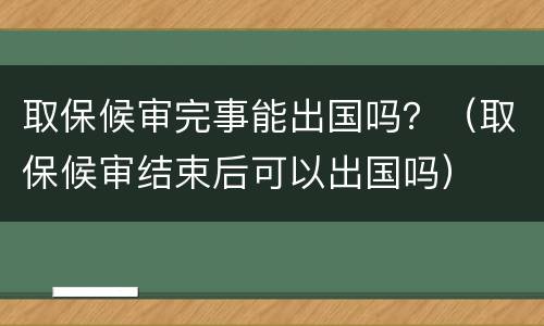 取保候审完事能出国吗？（取保候审结束后可以出国吗）