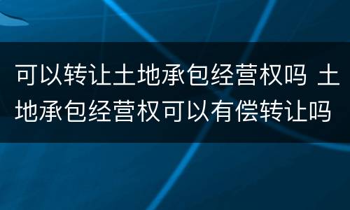 可以转让土地承包经营权吗 土地承包经营权可以有偿转让吗