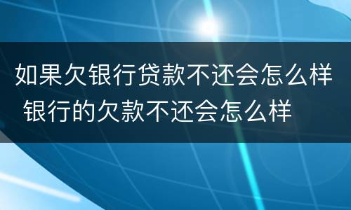 如果欠银行贷款不还会怎么样 银行的欠款不还会怎么样