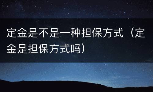 定金是不是一种担保方式（定金是担保方式吗）