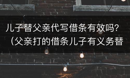 儿子替父亲代写借条有效吗？（父亲打的借条儿子有义务替他还吗?）
