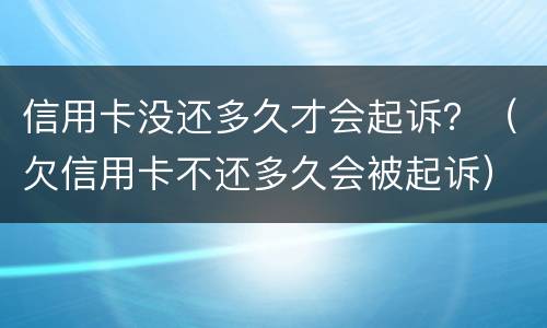 信用卡没还多久才会起诉？（欠信用卡不还多久会被起诉）