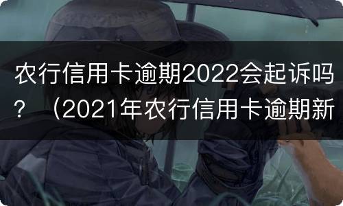 农行信用卡逾期2022会起诉吗？（2021年农行信用卡逾期新法规）