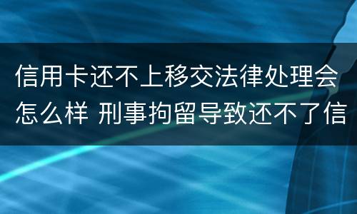 信用卡还不上移交法律处理会怎么样 刑事拘留导致还不了信用卡后果严重不