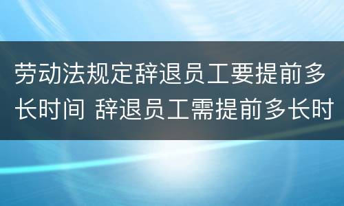 劳动法规定辞退员工要提前多长时间 辞退员工需提前多长时间