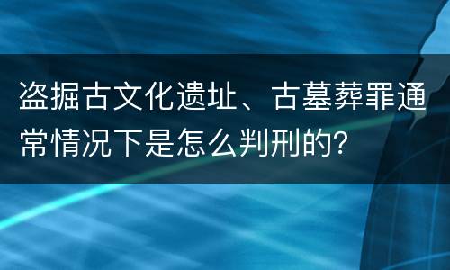 盗掘古文化遗址、古墓葬罪通常情况下是怎么判刑的？