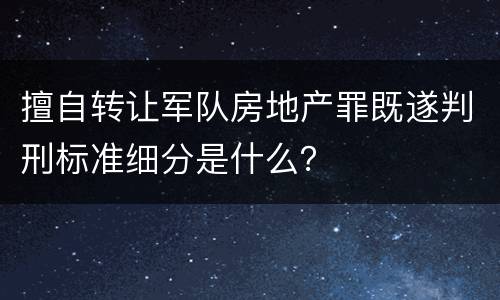 擅自转让军队房地产罪既遂判刑标准细分是什么？