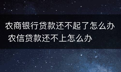 农商银行贷款还不起了怎么办 农信贷款还不上怎么办
