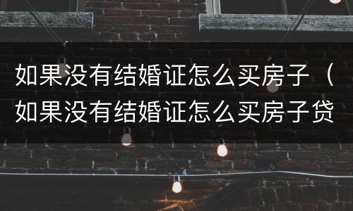 如果没有结婚证怎么买房子（如果没有结婚证怎么买房子贷款）