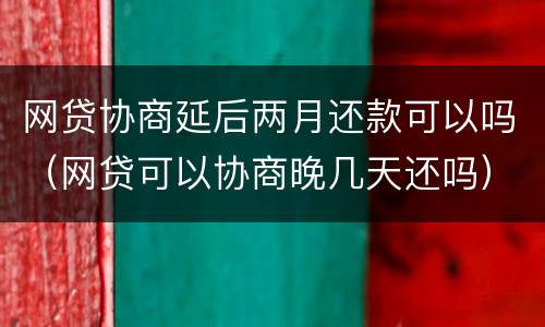 网贷协商延后两月还款可以吗（网贷可以协商晚几天还吗）