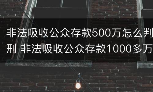非法吸收公众存款500万怎么判刑 非法吸收公众存款1000多万怎么判刑