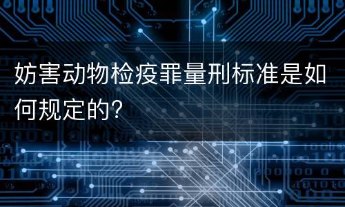 妨害动物检疫罪量刑标准是如何规定的?