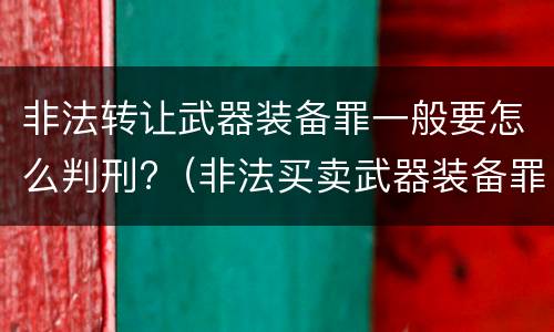 非法转让武器装备罪一般要怎么判刑?（非法买卖武器装备罪）