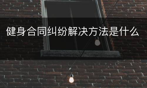 健身合同纠纷解决方法是什么