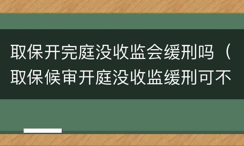 取保开完庭没收监会缓刑吗（取保候审开庭没收监缓刑可不可能）