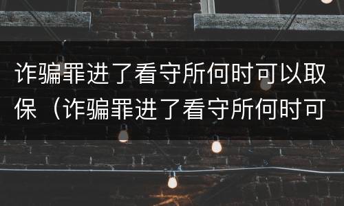 诈骗罪进了看守所何时可以取保（诈骗罪进了看守所何时可以取保呢）