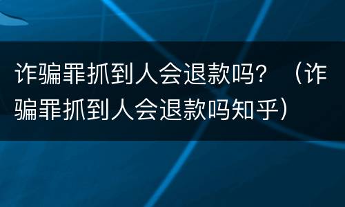 诈骗罪抓到人会退款吗？（诈骗罪抓到人会退款吗知乎）