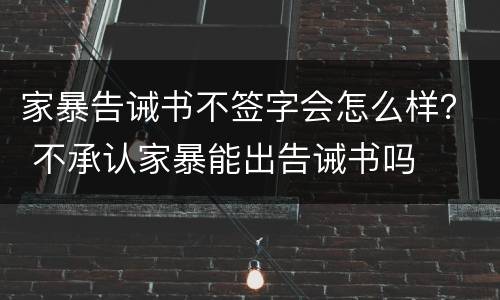家暴告诫书不签字会怎么样？ 不承认家暴能出告诫书吗