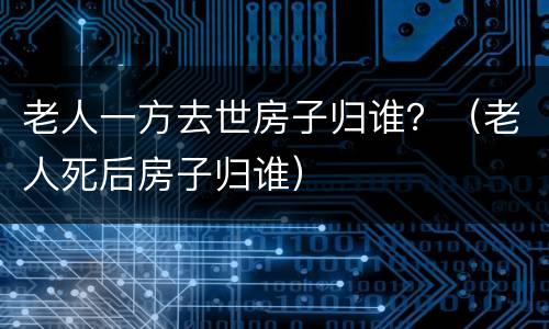 老人一方去世房子归谁？（老人死后房子归谁）