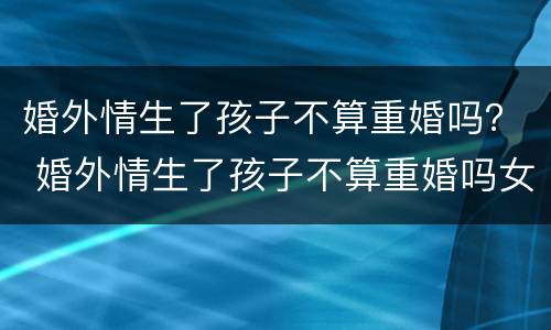 婚外情生了孩子不算重婚吗？ 婚外情生了孩子不算重婚吗女方
