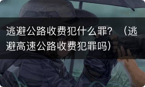 逃避公路收费犯什么罪？（逃避高速公路收费犯罪吗）