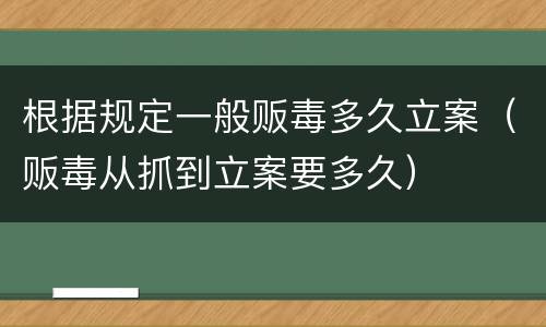 根据规定一般贩毒多久立案（贩毒从抓到立案要多久）