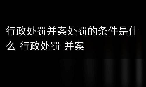 行政处罚并案处罚的条件是什么 行政处罚 并案