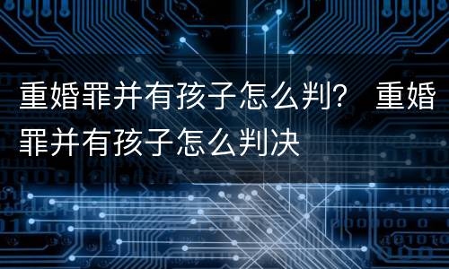 重婚罪并有孩子怎么判？ 重婚罪并有孩子怎么判决