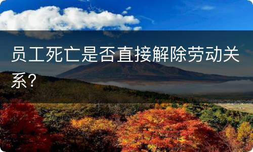 员工死亡是否直接解除劳动关系？