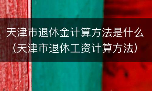 天津市退休金计算方法是什么（天津市退休工资计算方法）