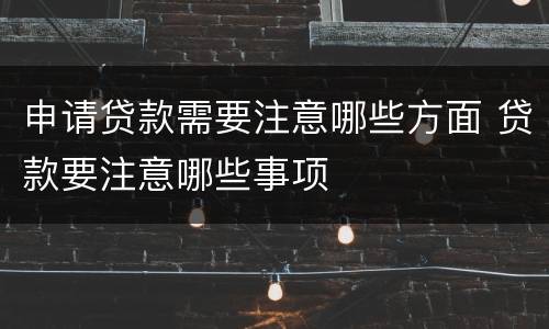 申请贷款需要注意哪些方面 贷款要注意哪些事项