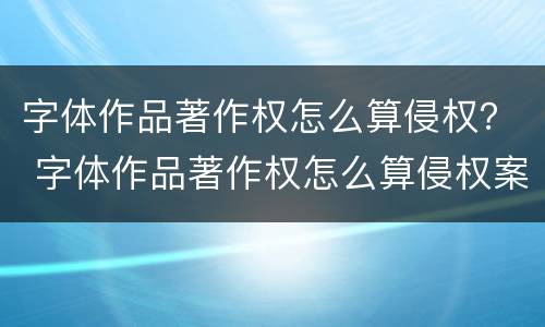 字体作品著作权怎么算侵权？ 字体作品著作权怎么算侵权案例