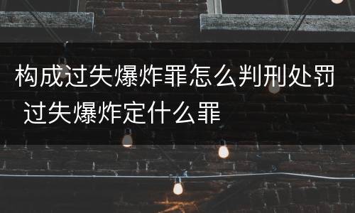 构成过失爆炸罪怎么判刑处罚 过失爆炸定什么罪