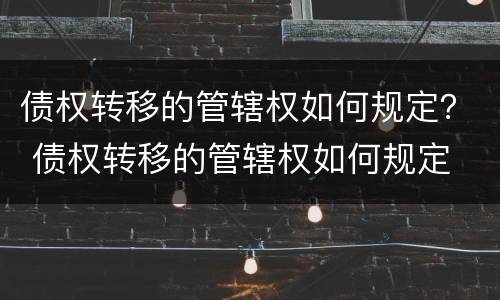 债权转移的管辖权如何规定？ 债权转移的管辖权如何规定