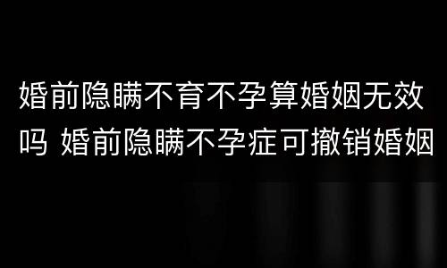 婚前隐瞒不育不孕算婚姻无效吗 婚前隐瞒不孕症可撤销婚姻