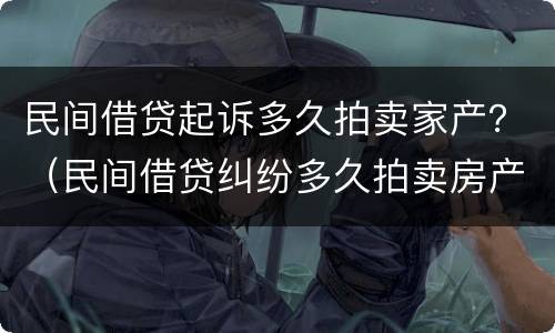 民间借贷起诉多久拍卖家产？（民间借贷纠纷多久拍卖房产）