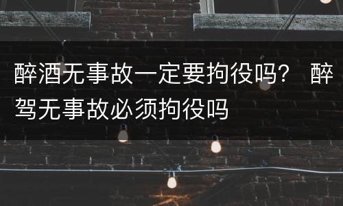 醉酒无事故一定要拘役吗？ 醉驾无事故必须拘役吗