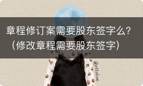 章程修订案需要股东签字么？（修改章程需要股东签字）