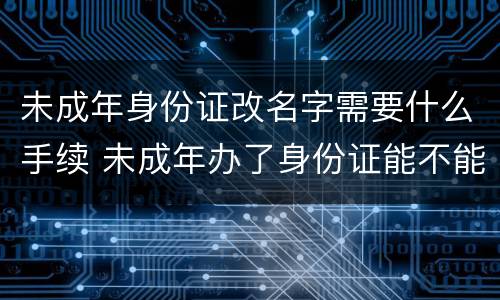 未成年身份证改名字需要什么手续 未成年办了身份证能不能改名