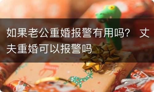 如果老公重婚报警有用吗？ 丈夫重婚可以报警吗