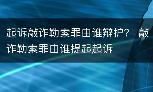 起诉敲诈勒索罪由谁辩护？ 敲诈勒索罪由谁提起起诉