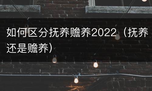 如何区分抚养赡养2022（抚养还是赡养）